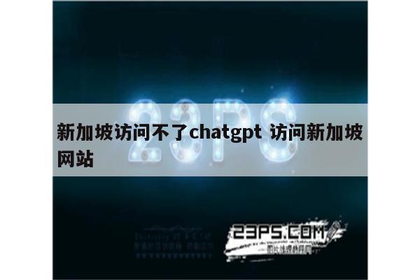 新加坡访问不了chatgpt 访问新加坡网站