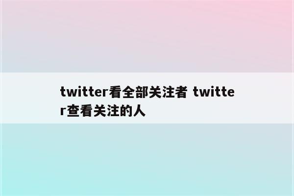 twitter看全部关注者 twitter查看关注的人