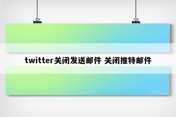 twitter关闭发送邮件 关闭推特邮件