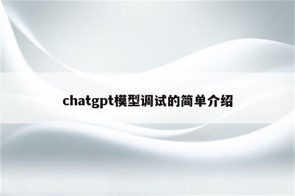 chatgpt模型调试的简单介绍