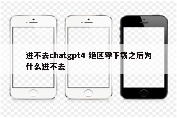 进不去chatgpt4 绝区零下载之后为什么进不去