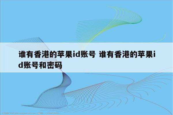 谁有香港的苹果id账号 谁有香港的苹果id账号和密码