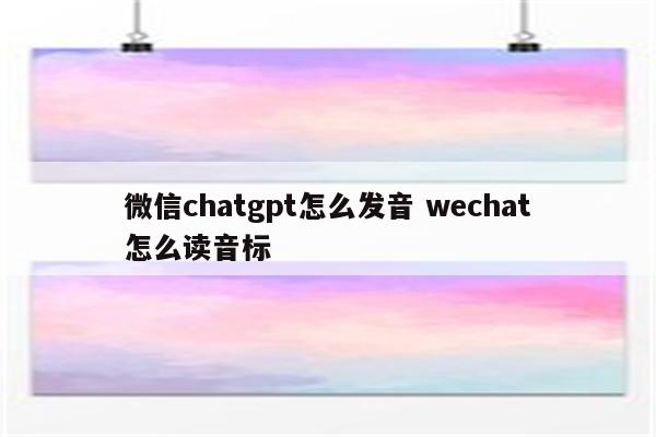 微信chatgpt怎么发音 wechat怎么读音标