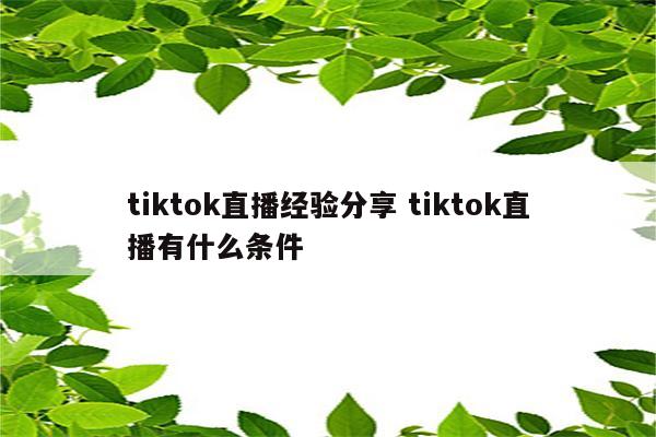 tiktok直播经验分享 tiktok直播有什么条件