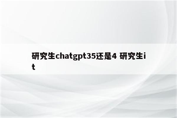 研究生chatgpt35还是4 研究生it