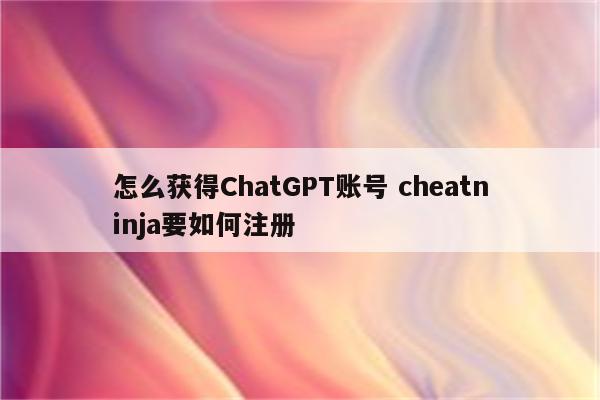 怎么获得ChatGPT账号 cheatninja要如何注册