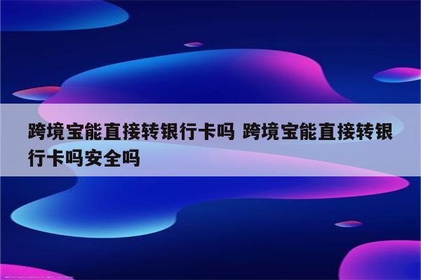 跨境宝能直接转银行卡吗 跨境宝能直接转银行卡吗安全吗