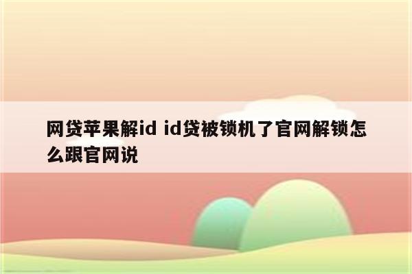 网贷苹果解id id贷被锁机了官网解锁怎么跟官网说