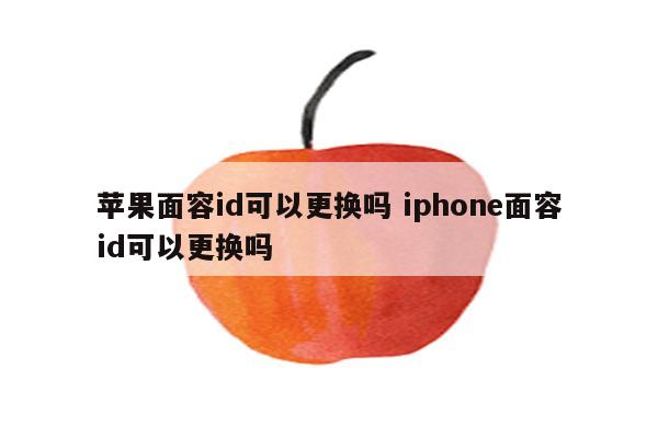 苹果面容id可以更换吗 iphone面容id可以更换吗