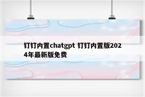 钉钉内置chatgpt 钉钉内置版2024年最新版免费