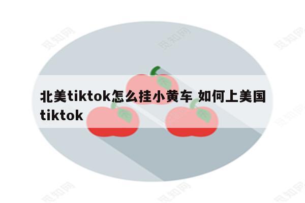 北美tiktok怎么挂小黄车 如何上美国tiktok