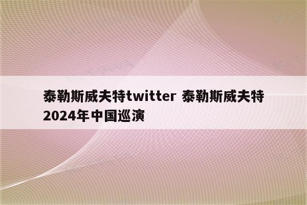 泰勒斯威夫特twitter 泰勒斯威夫特2024年中国巡演