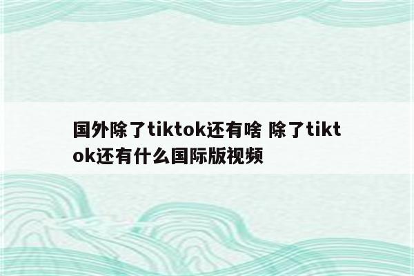 国外除了tiktok还有啥 除了tiktok还有什么国际版视频