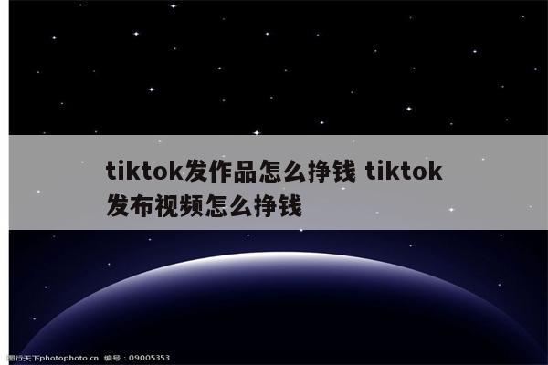 tiktok发作品怎么挣钱 tiktok发布视频怎么挣钱