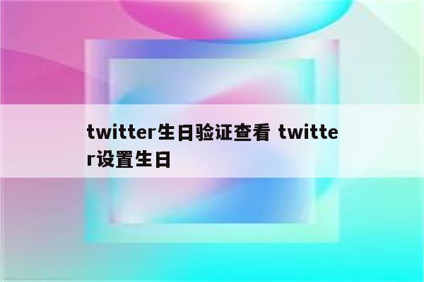 twitter生日验证查看 twitter设置生日