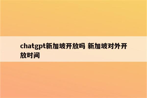 chatgpt新加坡开放吗 新加坡对外开放时间