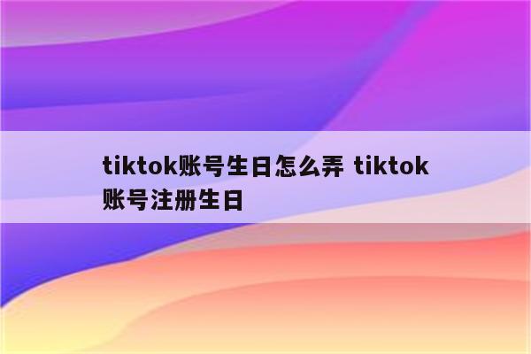 tiktok账号生日怎么弄 tiktok账号注册生日