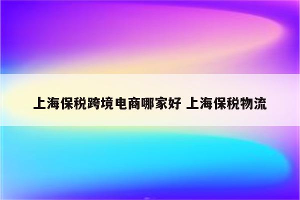 上海保税跨境电商哪家好 上海保税物流