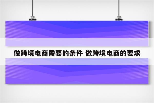 做跨境电商需要的条件 做跨境电商的要求