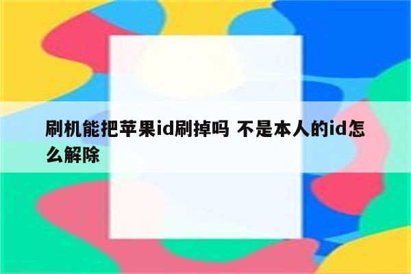 刷机能把苹果id刷掉吗 不是本人的id怎么解除