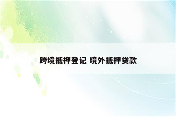 跨境抵押登记 境外抵押贷款