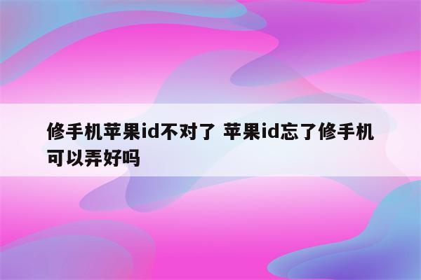 修手机苹果id不对了 苹果id忘了修手机可以弄好吗