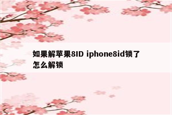 如果解苹果8ID iphone8id锁了怎么解锁