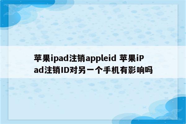 苹果ipad注销appleid 苹果iPad注销ID对另一个手机有影响吗