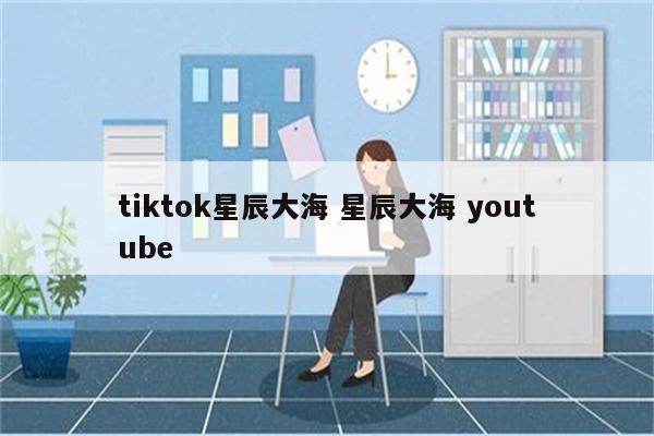 tiktok星辰大海 星辰大海 youtube