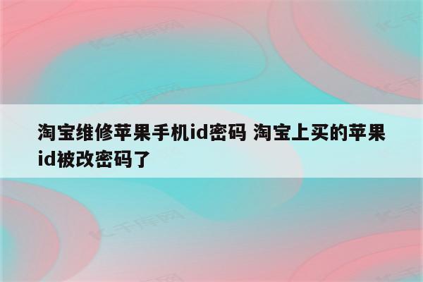 淘宝维修苹果手机id密码 淘宝上买的苹果id被改密码了