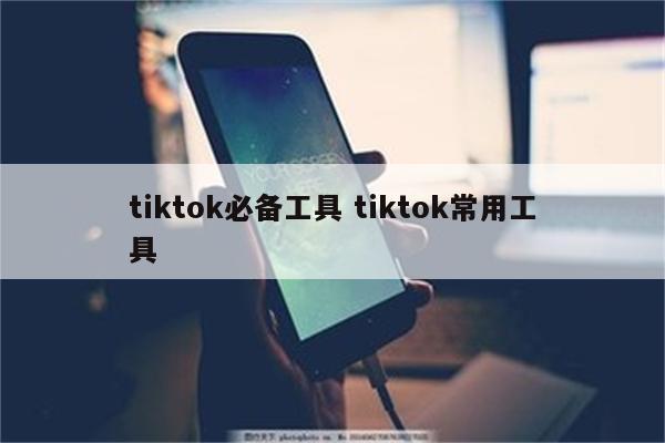 tiktok必备工具 tiktok常用工具