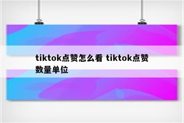 tiktok点赞怎么看 tiktok点赞数量单位