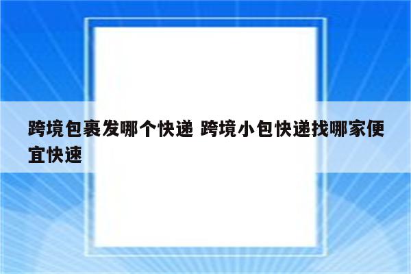 跨境包裹发哪个快递 跨境小包快递找哪家便宜快速