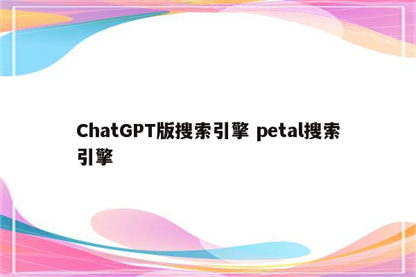 ChatGPT版搜索引擎 petal搜索引擎