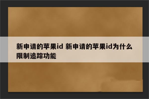 新申请的苹果id 新申请的苹果id为什么限制追踪功能