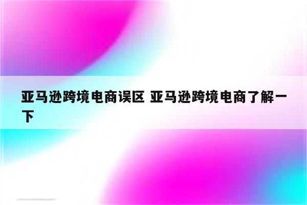 亚马逊跨境电商误区 亚马逊跨境电商了解一下