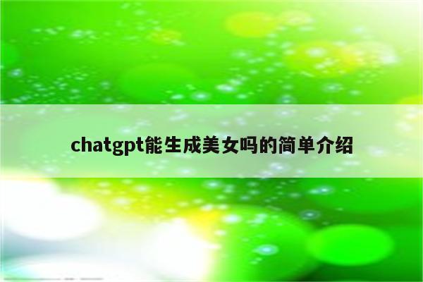 chatgpt能生成美女吗的简单介绍