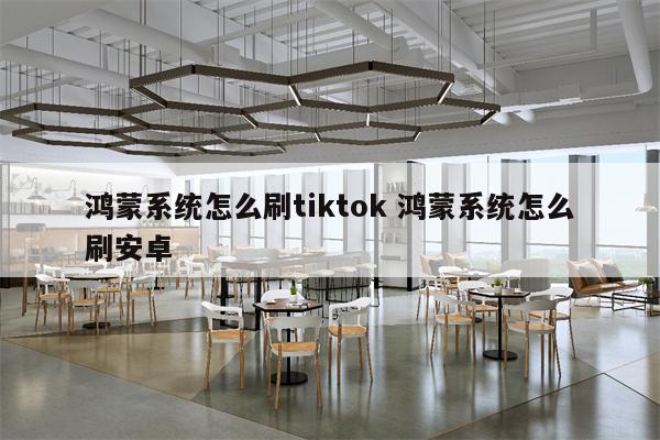 鸿蒙系统怎么刷tiktok 鸿蒙系统怎么刷安卓