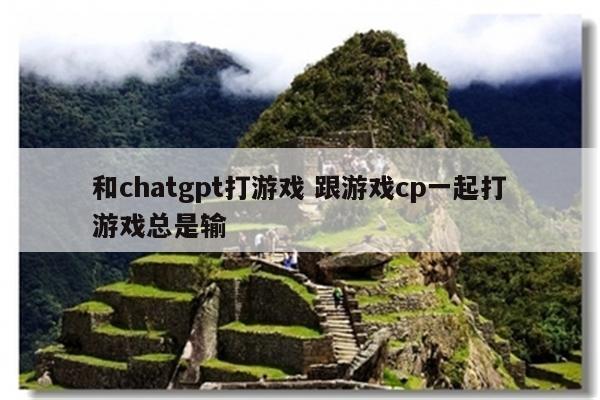 和chatgpt打游戏 跟游戏cp一起打游戏总是输