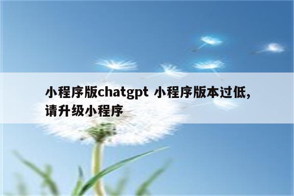 小程序版chatgpt 小程序版本过低,请升级小程序