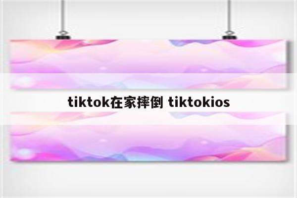 tiktok在家摔倒 tiktokios