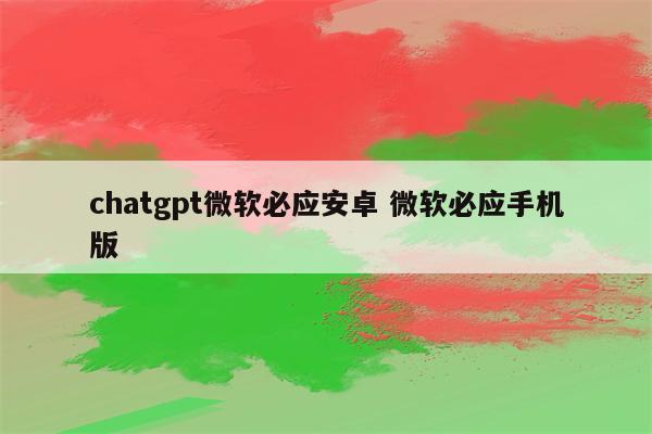 chatgpt微软必应安卓 微软必应手机版