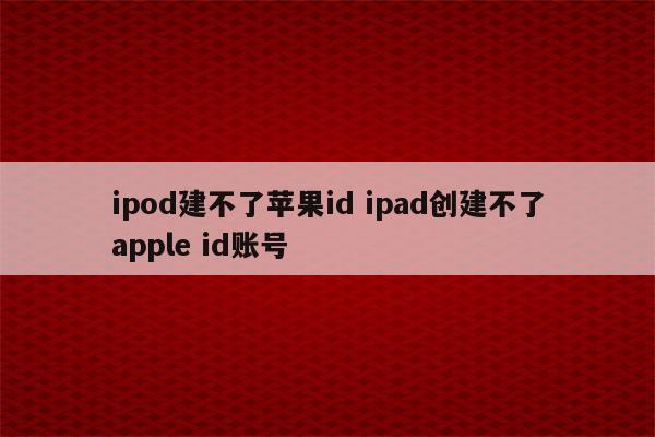 ipod建不了苹果id ipad创建不了apple id账号