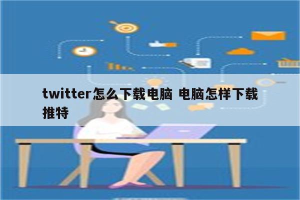 twitter怎么下载电脑 电脑怎样下载推特