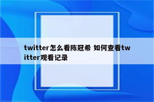 twitter怎么看陈冠希 如何查看twitter观看记录