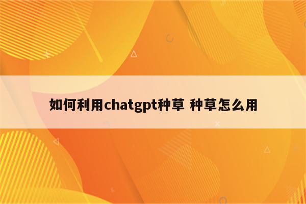 如何利用chatgpt种草 种草怎么用