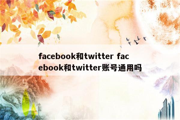 facebook和twitter facebook和twitter账号通用吗