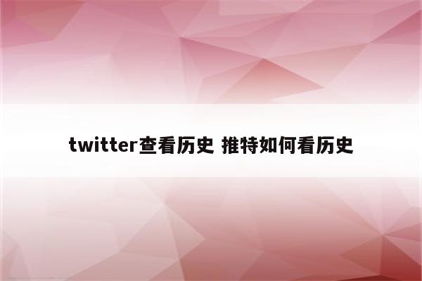 twitter查看历史 推特如何看历史