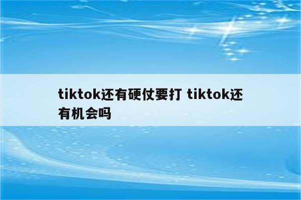 tiktok还有硬仗要打 tiktok还有机会吗