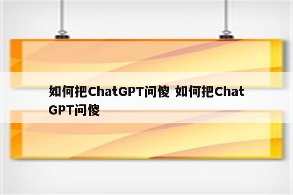 如何把ChatGPT问傻 如何把ChatGPT问傻